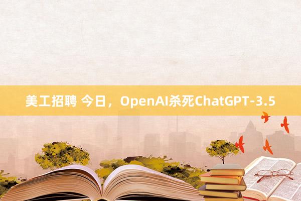 美工招聘 今日，OpenAI杀死ChatGPT-3.5