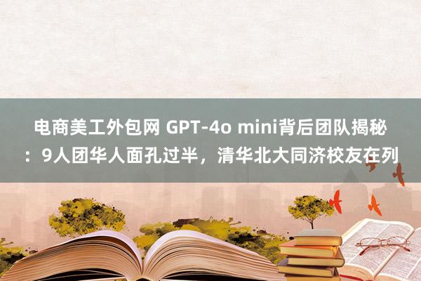 电商美工外包网 GPT-4o mini背后团队揭秘：9人团华人面孔过半，清华北大同济校友在列