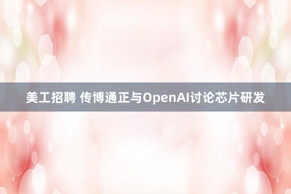 美工招聘 传博通正与OpenAI讨论芯片研发