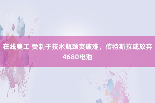 在线美工 受制于技术瓶颈突破难，传特斯拉或放弃4680电池