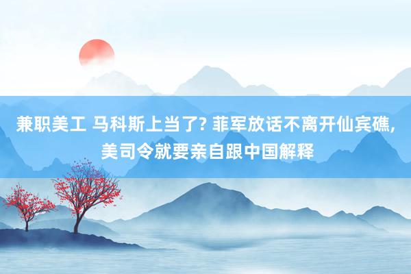 兼职美工 马科斯上当了? 菲军放话不离开仙宾礁, 美司令就要亲自跟中国解释