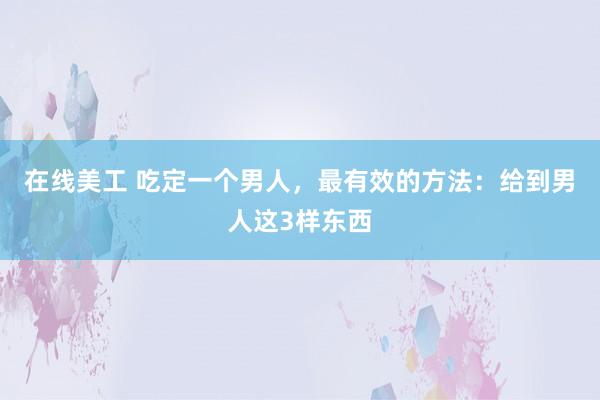 在线美工 吃定一个男人，最有效的方法：给到男人这3样东西