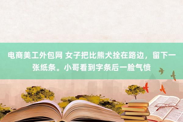 电商美工外包网 女子把比熊犬拴在路边，留下一张纸条。小哥看到字条后一脸气愤