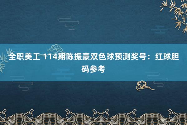 全职美工 114期陈振豪双色球预测奖号：红球胆码参考