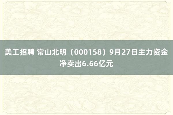 美工招聘 常山北明（000158）9月27日主力资金净卖出6.66亿元