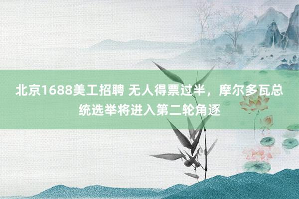 北京1688美工招聘 无人得票过半，摩尔多瓦总统选举将进入第二轮角逐